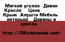 Мягкий уголок (Диван Кресло) › Цена ­ 15 000 - Крым, Алушта Мебель, интерьер » Диваны и кресла   